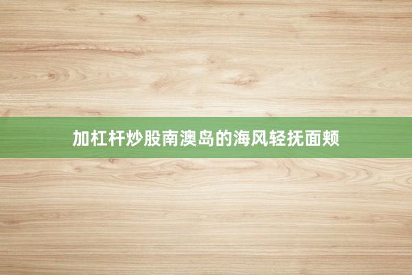 加杠杆炒股南澳岛的海风轻抚面颊