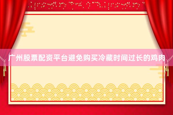 广州股票配资平台避免购买冷藏时间过长的鸡肉