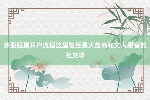 炒股股票开户流程这里曾经是大盐商和文人墨客的社交场