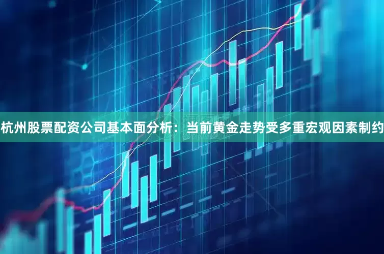 杭州股票配资公司基本面分析：当前黄金走势受多重宏观因素制约