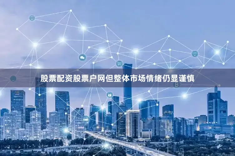 股票配资股票户网但整体市场情绪仍显谨慎