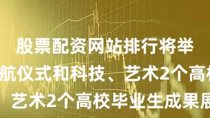 股票配资网站排行将举办1场启航仪式和科技、艺术2个高校毕业生成果展
