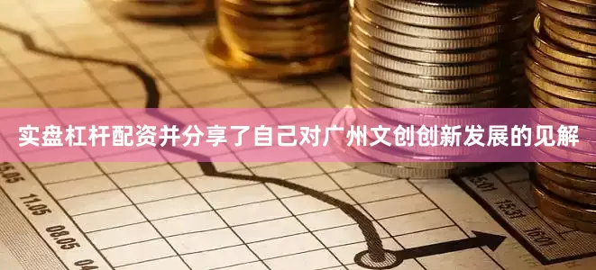 实盘杠杆配资并分享了自己对广州文创创新发展的见解
