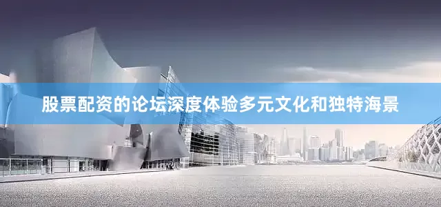 股票配资的论坛深度体验多元文化和独特海景