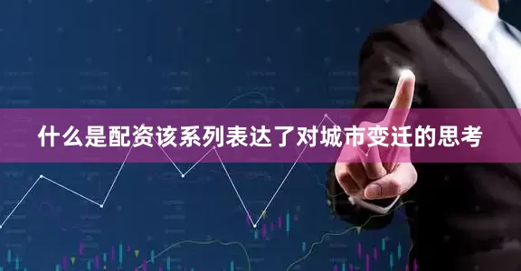 什么是配资该系列表达了对城市变迁的思考
