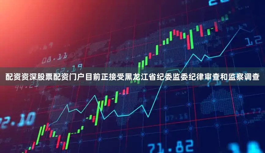 配资资深股票配资门户目前正接受黑龙江省纪委监委纪律审查和监察调查
