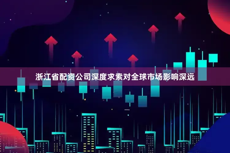 浙江省配资公司深度求索对全球市场影响深远