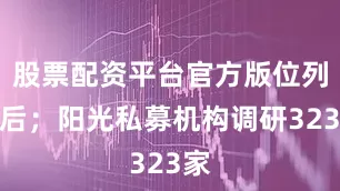 股票配资平台官方版位列其后；阳光私募机构调研323家
