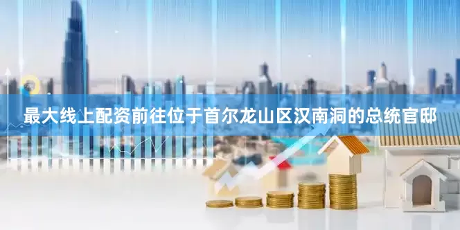 最大线上配资前往位于首尔龙山区汉南洞的总统官邸