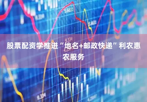 股票配资学推进“地名+邮政快递”利农惠农服务