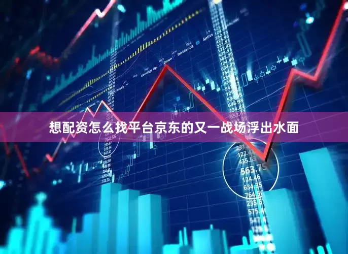 想配资怎么找平台京东的又一战场浮出水面