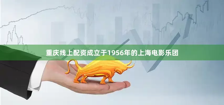 重庆线上配资成立于1956年的上海电影乐团