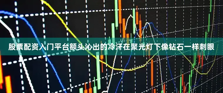 股票配资入门平台额头沁出的冷汗在聚光灯下像钻石一样刺眼