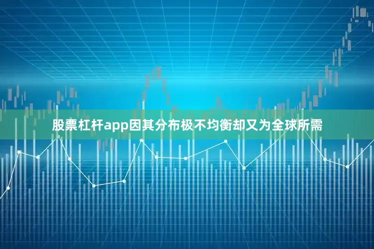 股票杠杆app因其分布极不均衡却又为全球所需