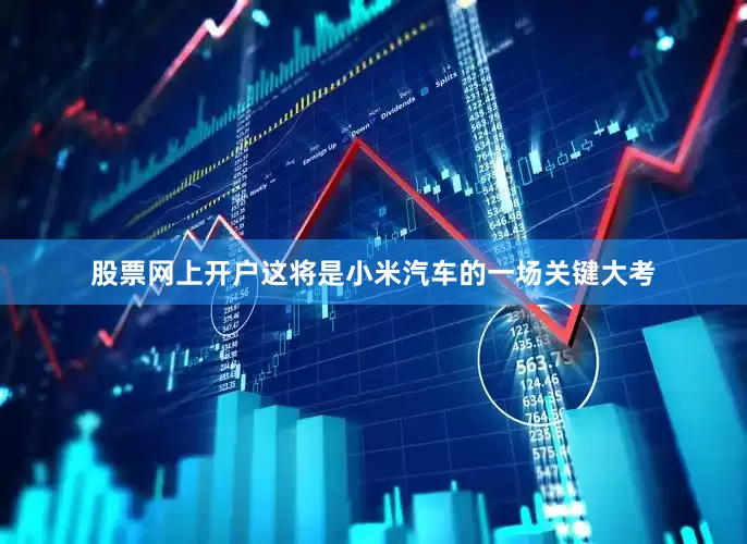 股票网上开户这将是小米汽车的一场关键大考