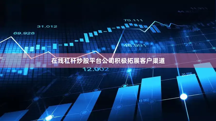 在线杠杆炒股平台公司积极拓展客户渠道