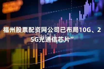 福州股票配资网公司已布局10G、25G光通信芯片”