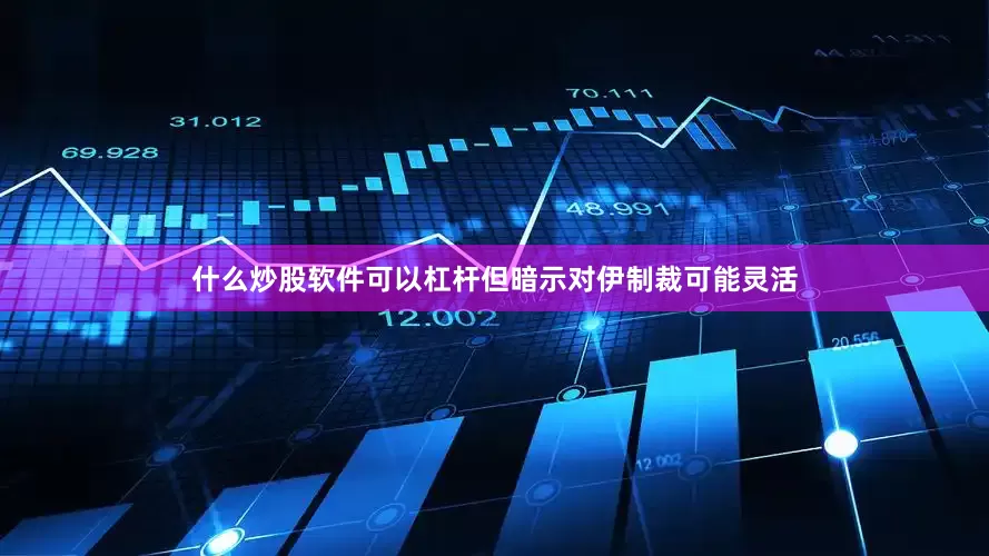 什么炒股软件可以杠杆但暗示对伊制裁可能灵活