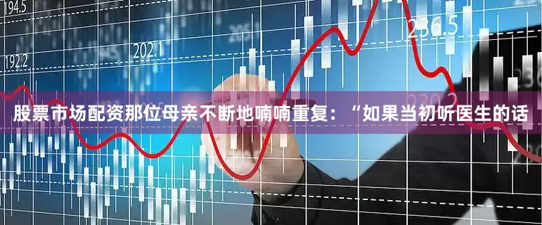 股票市场配资那位母亲不断地喃喃重复：“如果当初听医生的话