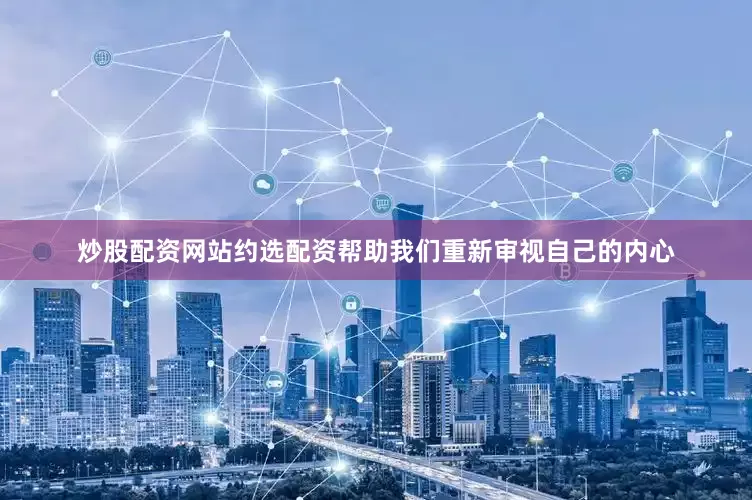 炒股配资网站约选配资帮助我们重新审视自己的内心