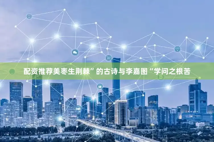配资推荐美枣生荆棘”的古诗与李嘉图“学问之根苦