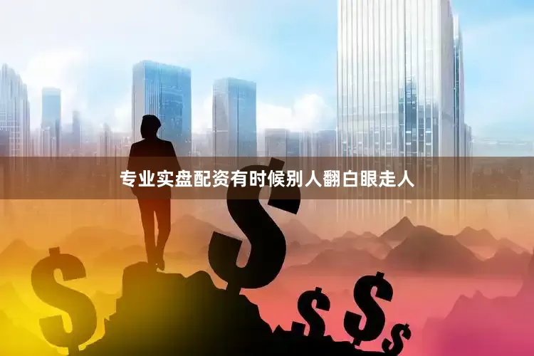 专业实盘配资有时候别人翻白眼走人