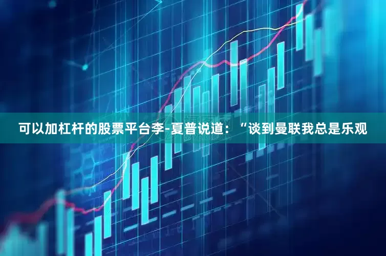 可以加杠杆的股票平台李-夏普说道：“谈到曼联我总是乐观