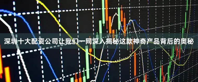 深圳十大配资公司让我们一同深入揭秘这款神奇产品背后的奥秘