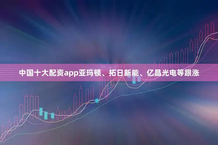 中国十大配资app亚玛顿、拓日新能、亿晶光电等跟涨