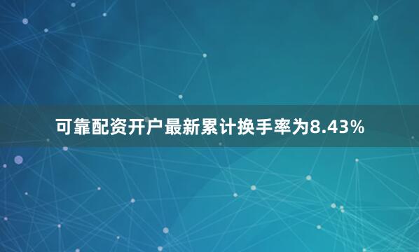 可靠配资开户最新累计换手率为8.43%