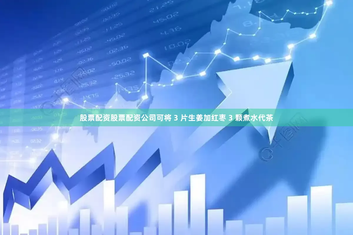 股票配资股票配资公司可将 3 片生姜加红枣 3 颗煮水代茶
