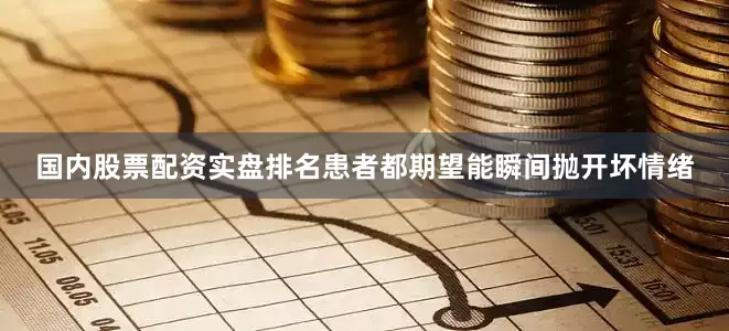 国内股票配资实盘排名患者都期望能瞬间抛开坏情绪