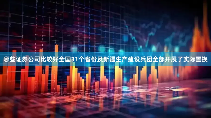 哪些证券公司比较好全国31个省份及新疆生产建设兵团全部开展了实际置换