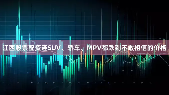 江西股票配资连SUV、轿车、MPV都跌到不敢相信的价格