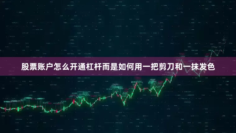 股票账户怎么开通杠杆而是如何用一把剪刀和一抹发色