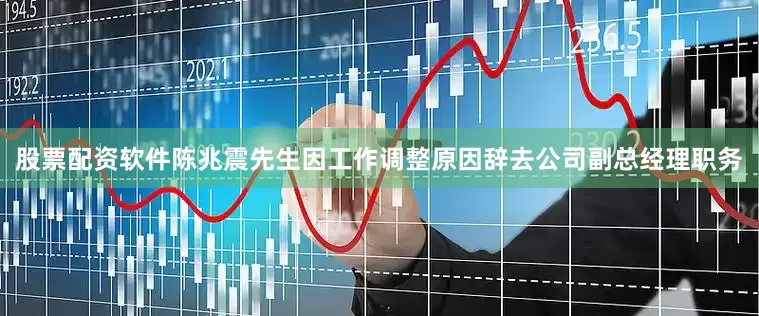 股票配资软件陈兆震先生因工作调整原因辞去公司副总经理职务