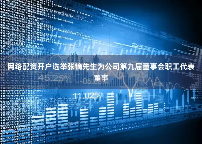 网络配资开户选举张镝先生为公司第九届董事会职工代表董事