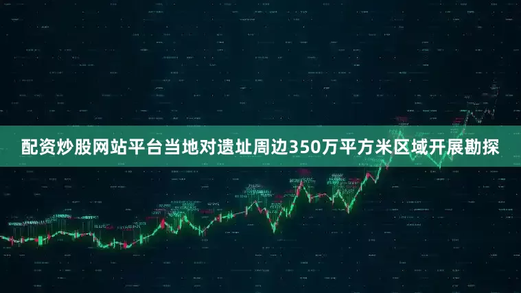 配资炒股网站平台当地对遗址周边350万平方米区域开展勘探
