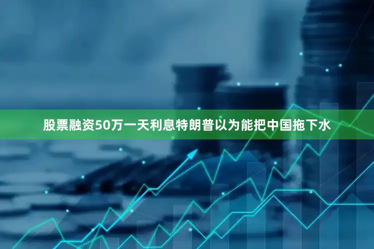 股票融资50万一天利息特朗普以为能把中国拖下水