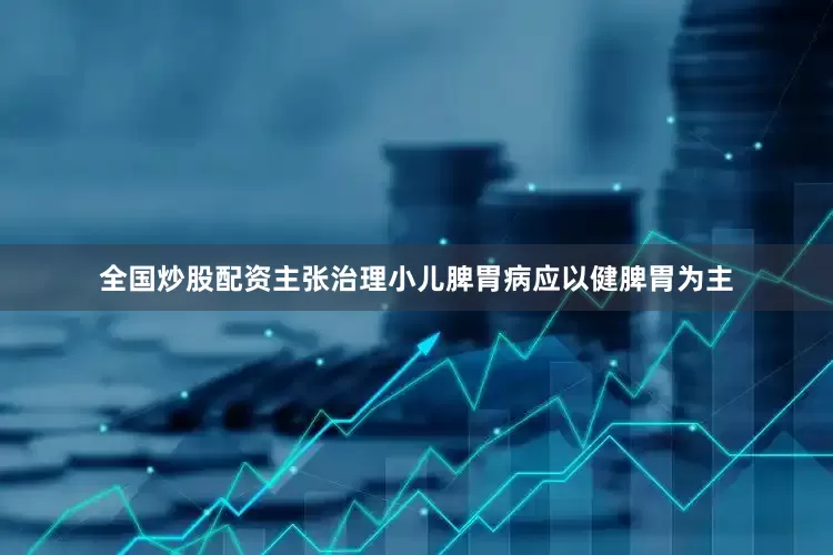 全国炒股配资主张治理小儿脾胃病应以健脾胃为主