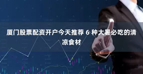 厦门股票配资开户今天推荐 6 种大暑必吃的清凉食材