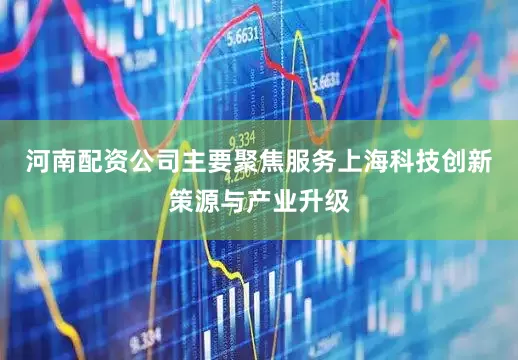 河南配资公司主要聚焦服务上海科技创新策源与产业升级