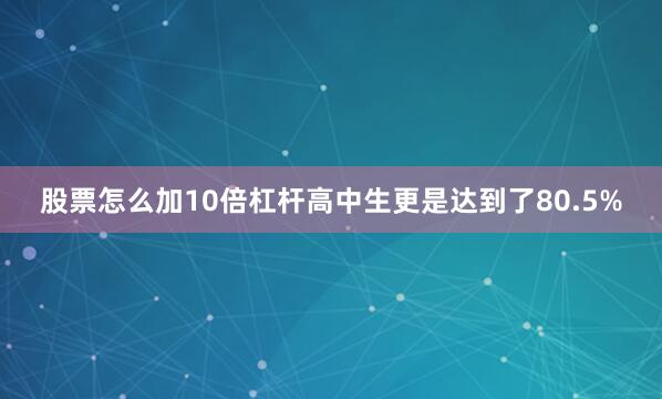 股票怎么加10倍杠杆高中生更是达到了80.5%