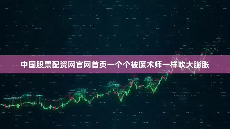 中国股票配资网官网首页一个个被魔术师一样吹大膨胀