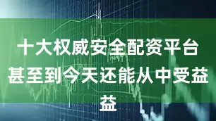 十大权威安全配资平台甚至到今天还能从中受益