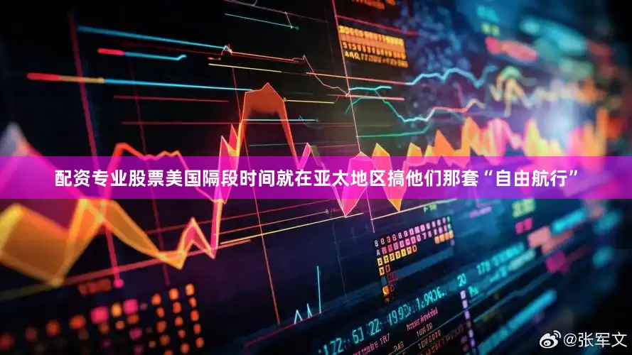 配资专业股票美国隔段时间就在亚太地区搞他们那套“自由航行”