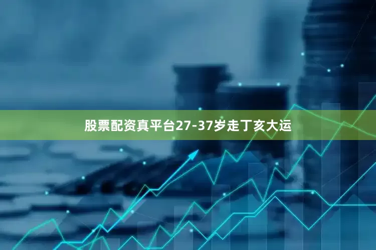 股票配资真平台27-37岁走丁亥大运