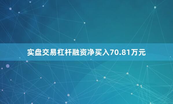 实盘交易杠杆融资净买入70.81万元