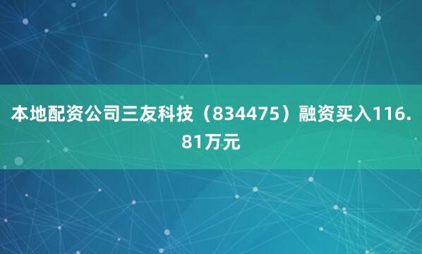 本地配资公司三友科技（834475）融资买入116.81万元