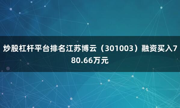 炒股杠杆平台排名江苏博云（301003）融资买入780.66万元